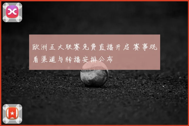 欧洲五大联赛免费直播开启 赛事观看渠道与转播安排公布