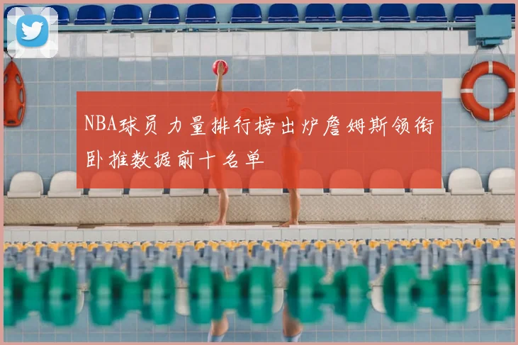 NBA球员力量排行榜出炉詹姆斯领衔卧推数据前十名单