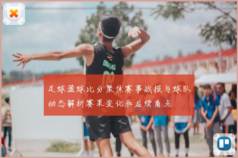 足球盈球比分聚焦赛事战报与球队动态解析赛果变化和后续看点