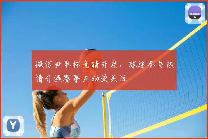 微信世界杯竞猜开启，球迷参与热情升温赛事互动受关注