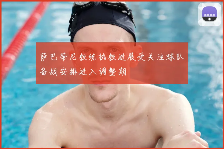 萨巴蒂尼教练执教进展受关注球队备战安排进入调整期