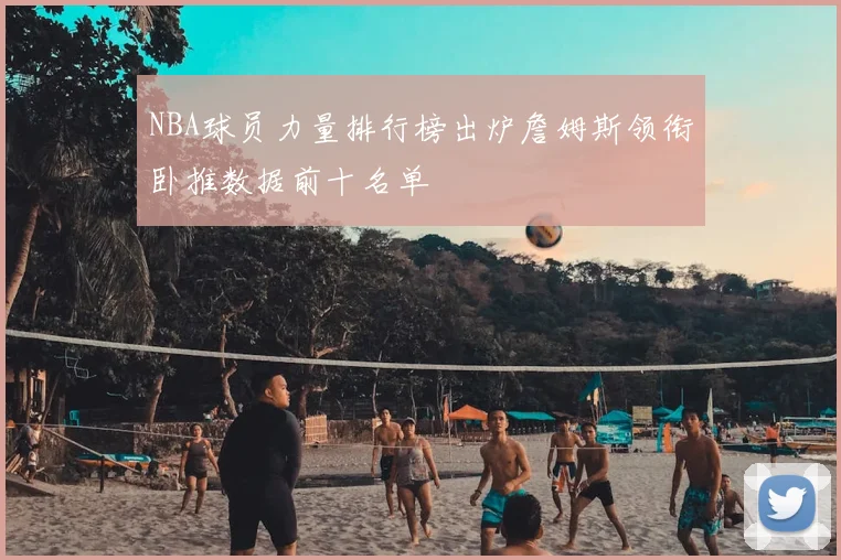 NBA球员力量排行榜出炉詹姆斯领衔卧推数据前十名单