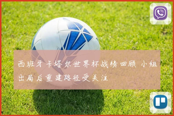 西班牙卡塔尔世界杯战绩回顾 小组出局后重建路径受关注