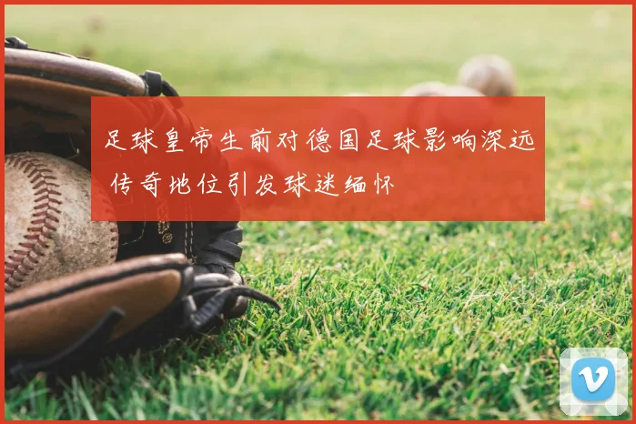 足球皇帝生前对德国足球影响深远 传奇地位引发球迷缅怀