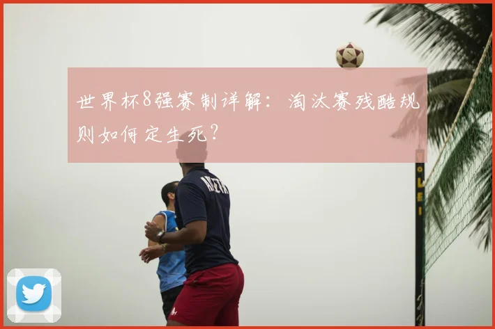世界杯8强赛制详解:淘汰赛残酷规则如何定生死?