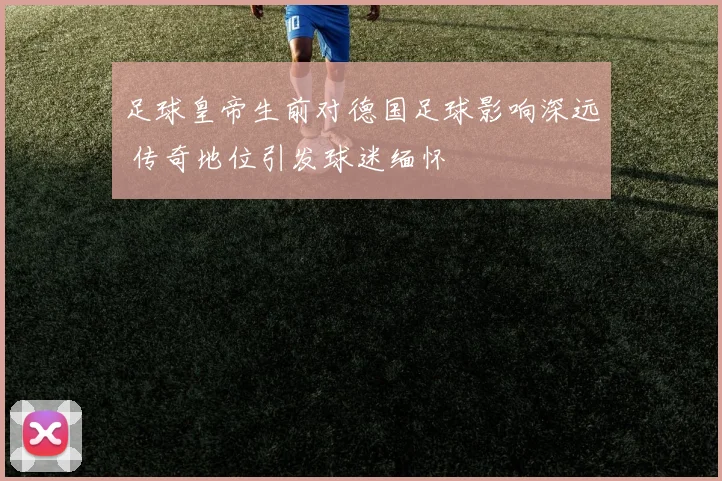 足球皇帝生前对德国足球影响深远 传奇地位引发球迷缅怀