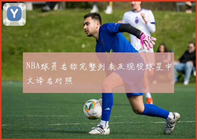 NBA球员名称完整列表及现役球星中文译名对照