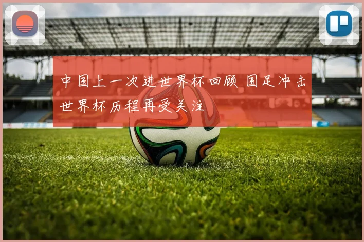 中国上一次进世界杯回顾 国足冲击世界杯历程再受关注