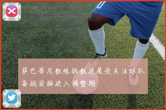 萨巴蒂尼教练执教进展受关注球队备战安排进入调整期