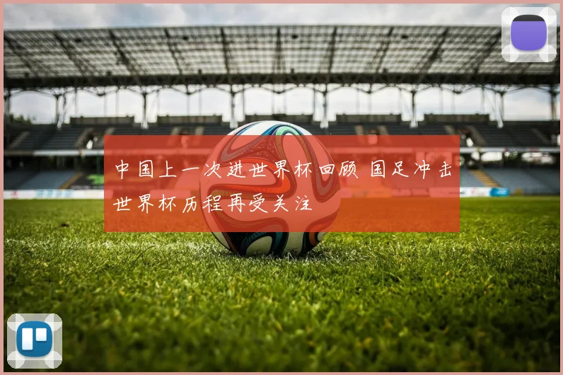 中国上一次进世界杯回顾 国足冲击世界杯历程再受关注