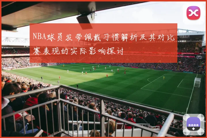 NBA球员发带佩戴习惯解析及其对比赛表现的实际影响探讨