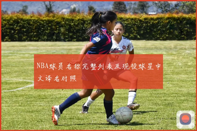 NBA球员名称完整列表及现役球星中文译名对照