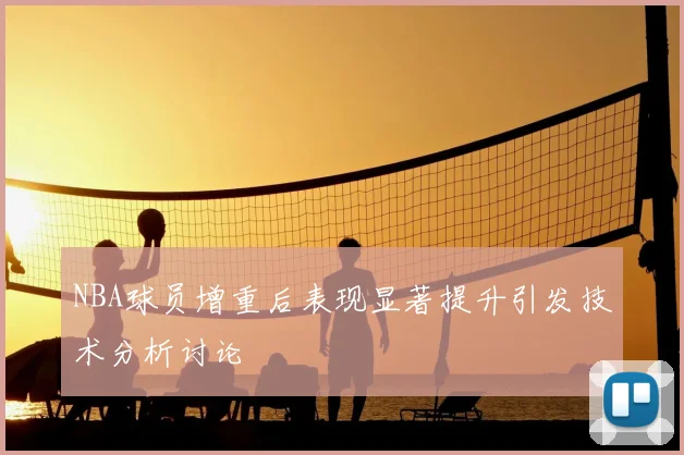 NBA球员增重后表现显著提升引发技术分析讨论