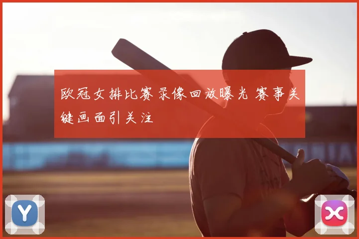 欧冠女排比赛录像回放曝光 赛事关键画面引关注