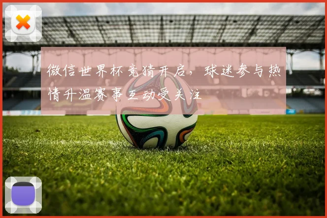微信世界杯竞猜开启,球迷参与热情升温赛事互动受关注