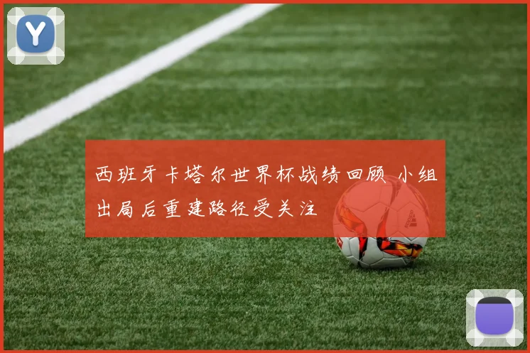 西班牙卡塔尔世界杯战绩回顾 小组出局后重建路径受关注