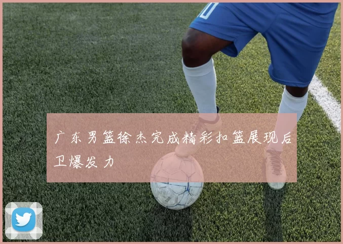 广东男篮徐杰完成精彩扣篮展现后卫爆发力