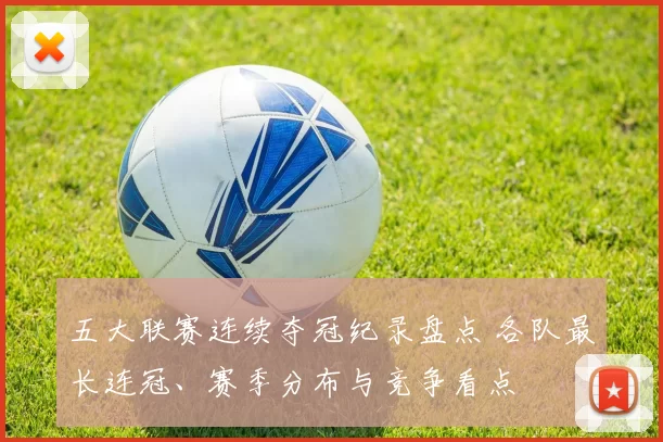 五大联赛连续夺冠纪录盘点 各队最长连冠、赛季分布与竞争看点