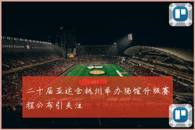 二十届亚运会杭州举办场馆升级赛程公布引关注