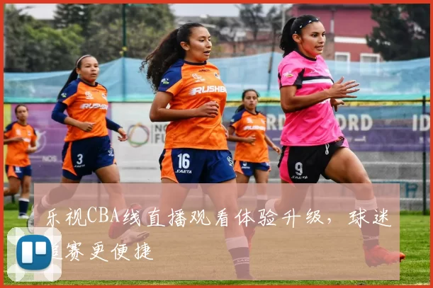 乐视CBA线直播观看体验升级，球迷追赛更便捷