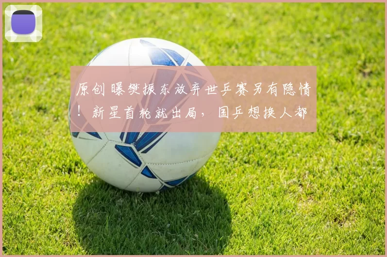 原创 曝樊振东放弃世乒赛另有隐情！新星首轮就出局，国乒想换人都来不及