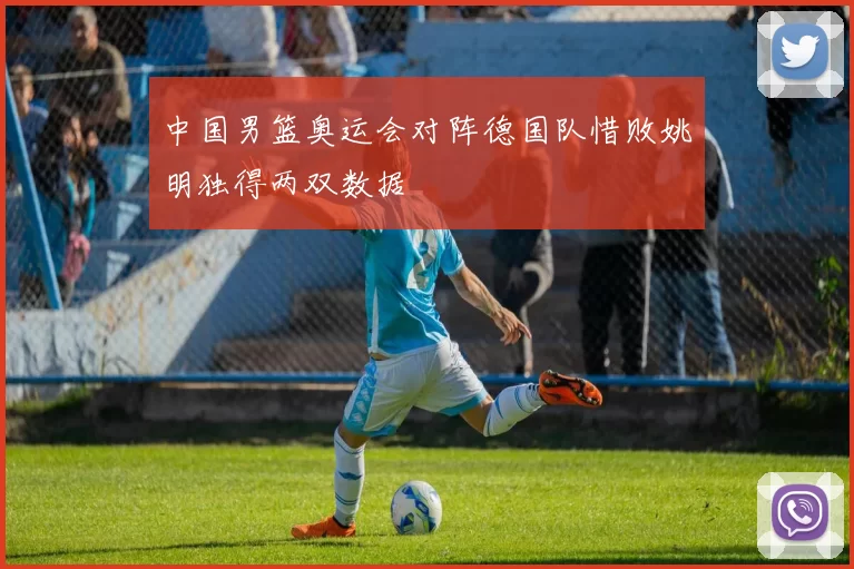 中国男篮奥运会对阵德国队惜败姚明独得两双数据