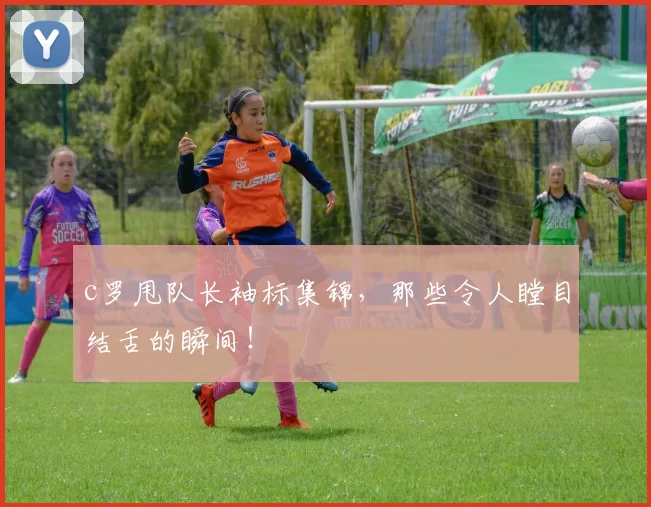 c罗甩队长袖标集锦,那些令人瞠目结舌的瞬间!