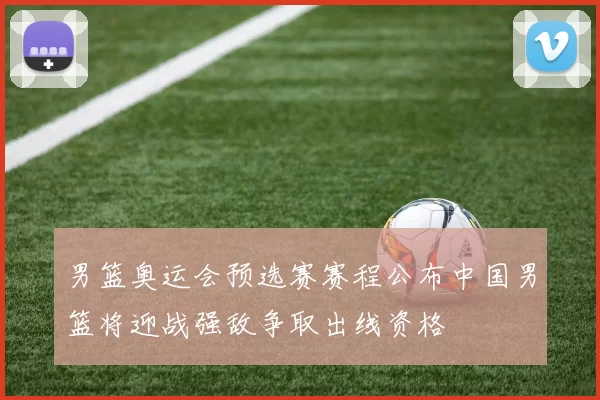 男篮奥运会预选赛赛程公布中国男篮将迎战强敌争取出线资格