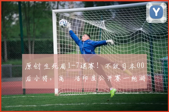 原创 生死局1-7退赛！不敌日本00后小将，高昉洁印度公开赛一轮游