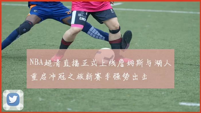 NBA超清直播正式上线詹姆斯与湖人重启冲冠之旅新赛季强势出击