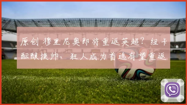 原创 穆里尼奥即将重返英超？纽卡酝酿换帅，狂人成为首选有望重返英超