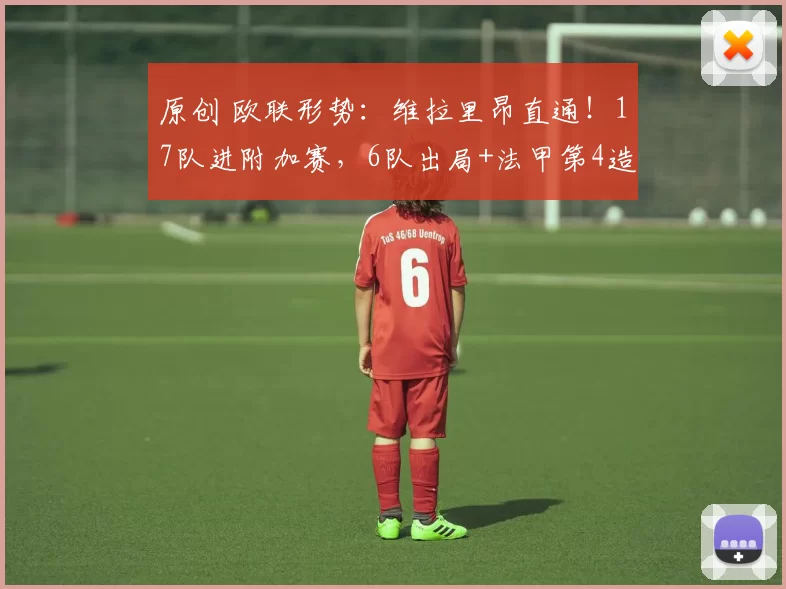 原创 欧联形势：维拉里昂直通！17队进附加赛，6队出局+法甲第4造耻辱