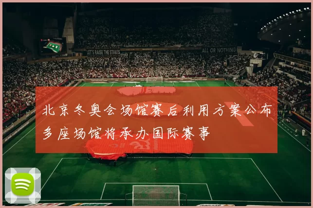 北京冬奥会场馆赛后利用方案公布多座场馆将承办国际赛事