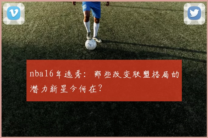 nba16年选秀：那些改变联盟格局的潜力新星今何在？