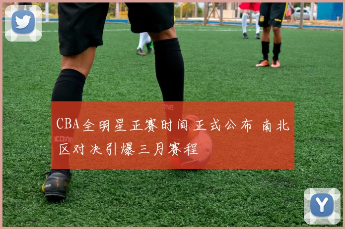 CBA全明星正赛时间正式公布 南北区对决引爆三月赛程