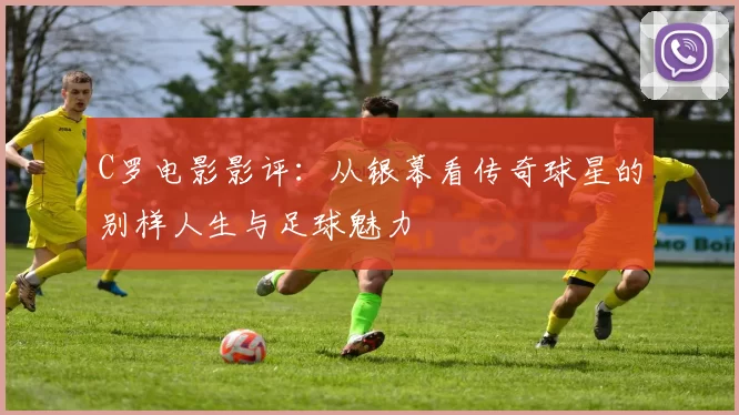 C罗电影影评：从银幕看传奇球星的别样人生与足球魅力