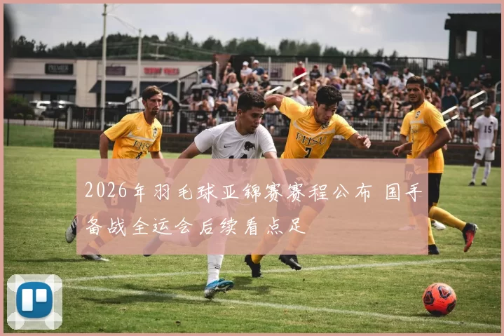 2026年羽毛球亚锦赛赛程公布 国手备战全运会后续看点足