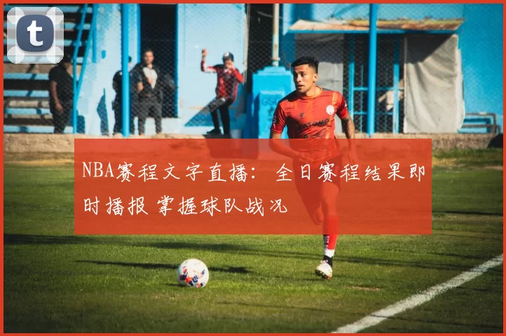 NBA赛程文字直播：全日赛程结果即时播报 掌握球队战况