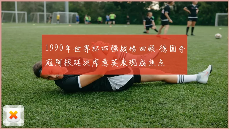 1990年世界杯四强战绩回顾 德国夺冠阿根廷次席意英表现成焦点