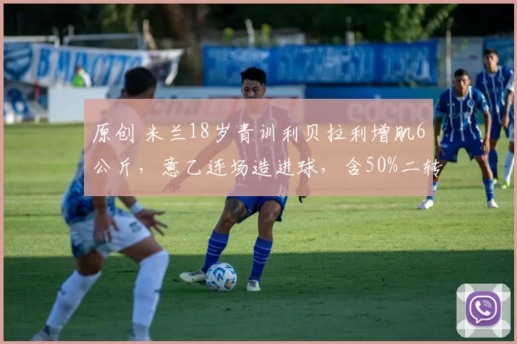 原创 米兰18岁青训利贝拉利增肌6公斤，意乙连场造进球，含50%二转分成