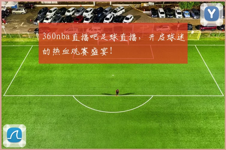360nba直播吧足球直播，开启球迷的热血观赛盛宴！