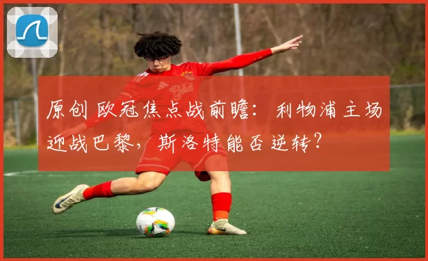 原创 欧冠焦点战前瞻：利物浦主场迎战巴黎，斯洛特能否逆转？