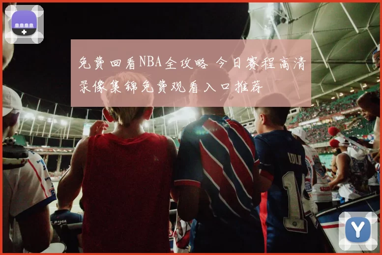 免费回看NBA全攻略 今日赛程高清录像集锦免费观看入口推荐