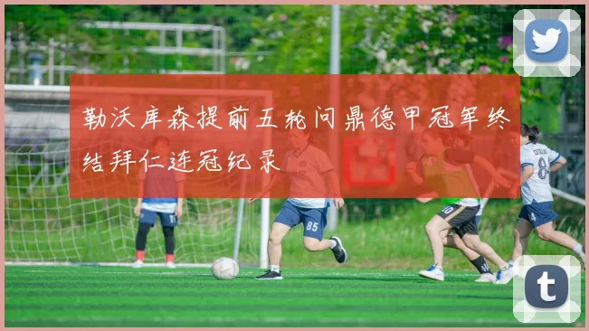 勒沃库森提前五轮问鼎德甲冠军终结拜仁连冠纪录