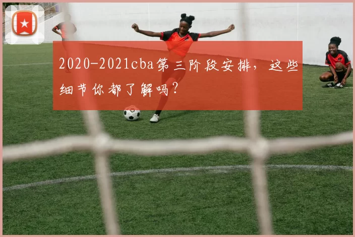 2020-2021cba第三阶段安排，这些细节你都了解吗？