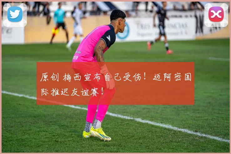 原创 梅西宣布自己受伤！迈阿密国际推迟友谊赛！