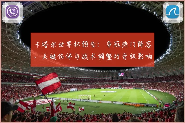 卡塔尔世界杯预告：争冠热门阵容、关键伤停与战术调整对晋级影响及看点