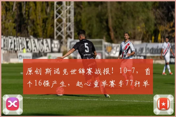 原创 斯诺克世锦赛战报！10-7，首个16强产生，赵心童单赛季77杆单杆过百