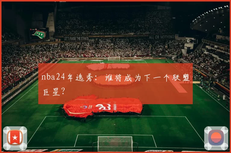 nba24年选秀：谁将成为下一个联盟巨星？