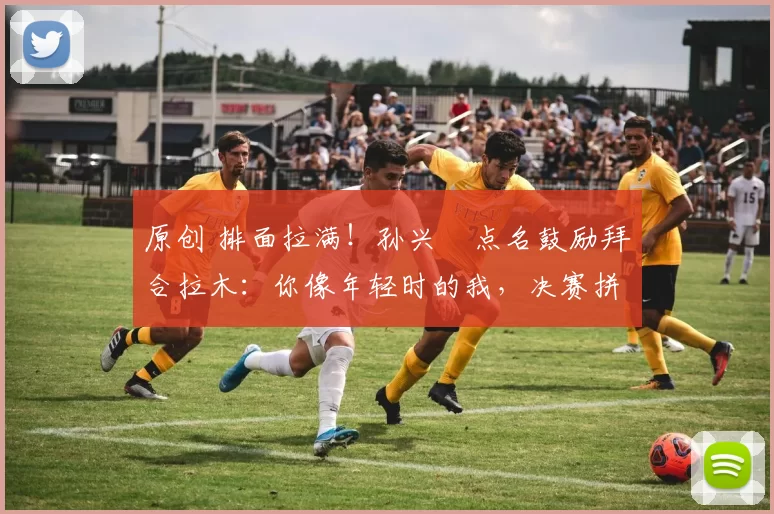 原创 排面拉满！孙兴慜点名鼓励拜合拉木：你像年轻时的我，决赛拼就有机会